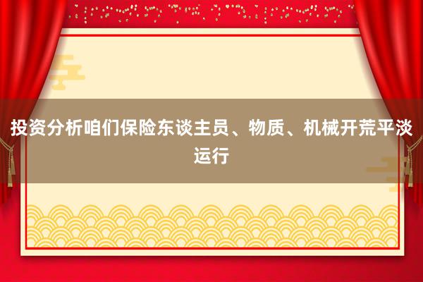 投资分析咱们保险东谈主员、物质、机械开荒平淡运行