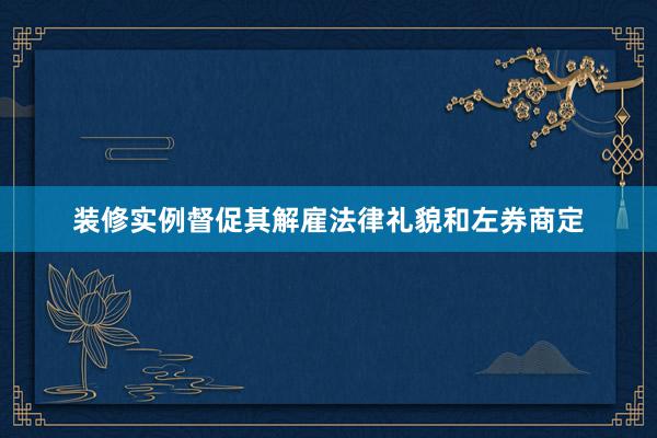 装修实例督促其解雇法律礼貌和左券商定