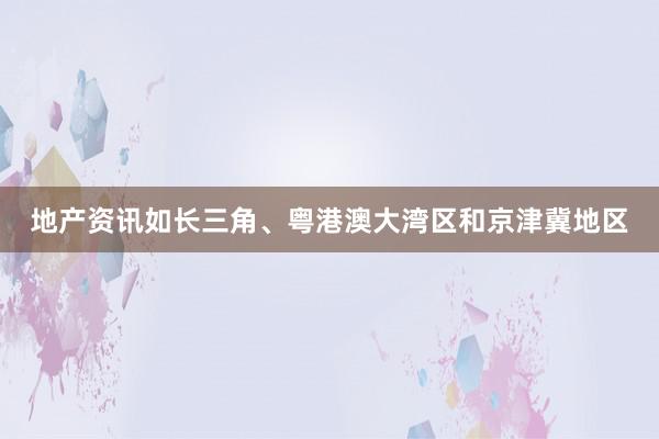 地产资讯如长三角、粤港澳大湾区和京津冀地区