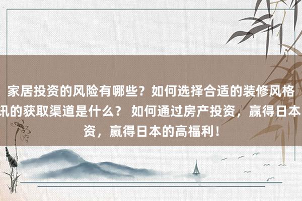 家居投资的风险有哪些？如何选择合适的装修风格？地产资讯的获取渠道是什么？ 如何通过房产投资，赢得日本的高福利！