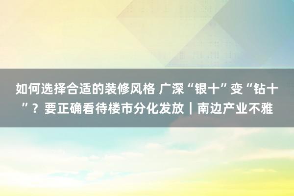 如何选择合适的装修风格 广深“银十”变“钻十”？要正确看待楼市分化发放｜南边产业不雅