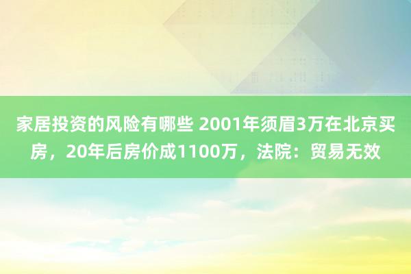 家居投资的风险有哪些 2001年须眉3万在北京买房，20年后房价成1100万，法院：贸易无效