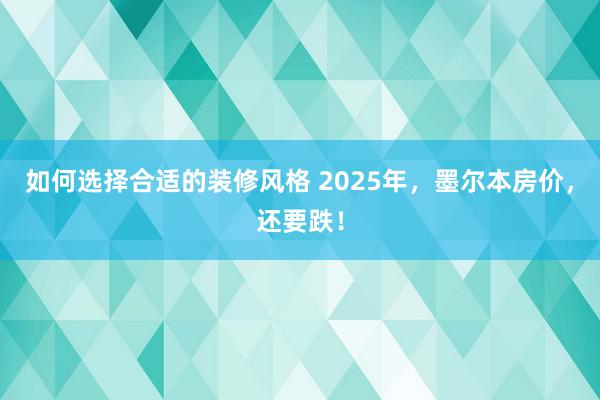 如何选择合适的装修风格 2025年，墨尔本房价，还要跌！