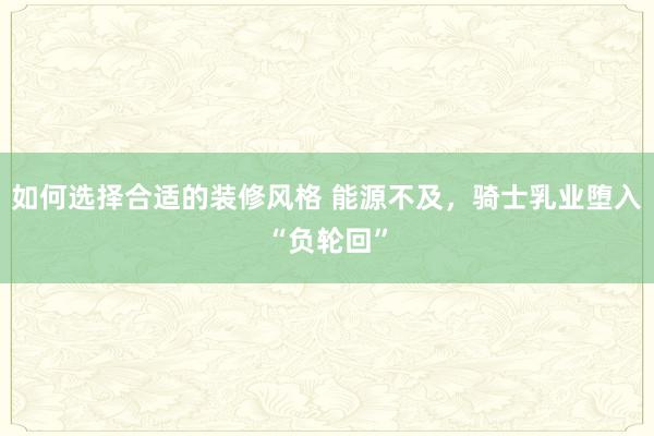 如何选择合适的装修风格 能源不及，骑士乳业堕入“负轮回”