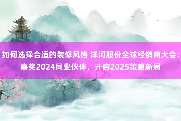 如何选择合适的装修风格 洋河股份全球经销商大会：嘉奖2024同业伙伴，开启2025策略新局