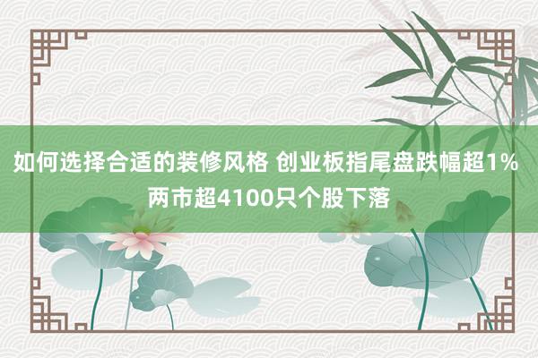 如何选择合适的装修风格 创业板指尾盘跌幅超1% 两市超4100只个股下落