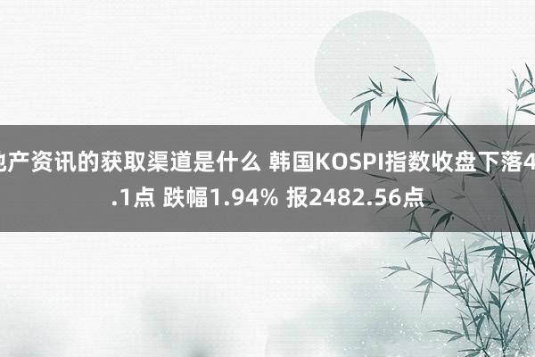 地产资讯的获取渠道是什么 韩国KOSPI指数收盘下落49.1点 跌幅1.94% 报2482.56点