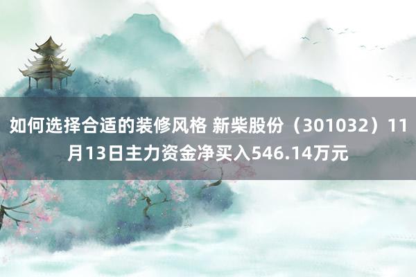 如何选择合适的装修风格 新柴股份（301032）11月13日主力资金净买入546.14万元