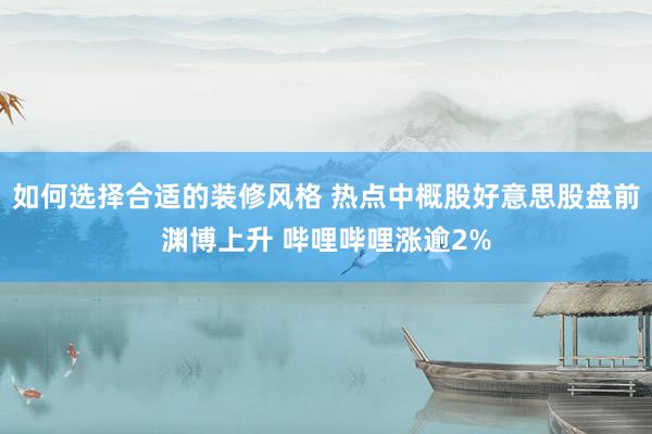 如何选择合适的装修风格 热点中概股好意思股盘前渊博上升 哔哩哔哩涨逾2%