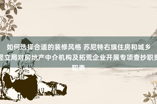 如何选择合适的装修风格 苏尼特右旗住房和城乡竖立局对房地产中介机构及拓荒企业开展专项查抄职责