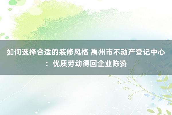 如何选择合适的装修风格 禹州市不动产登记中心：优质劳动得回企业陈赞