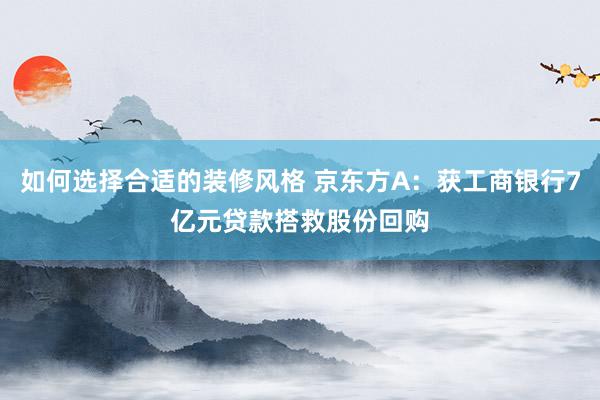 如何选择合适的装修风格 京东方A：获工商银行7亿元贷款搭救股份回购