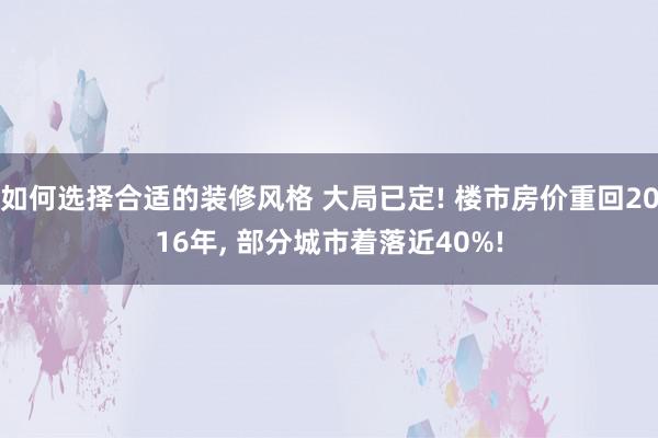 如何选择合适的装修风格 大局已定! 楼市房价重回2016年, 部分城市着落近40%!