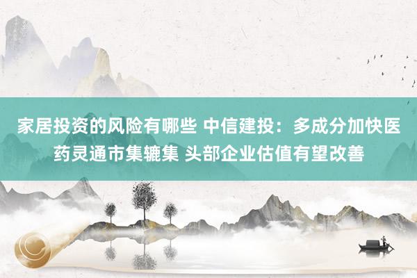 家居投资的风险有哪些 中信建投：多成分加快医药灵通市集辘集 头部企业估值有望改善