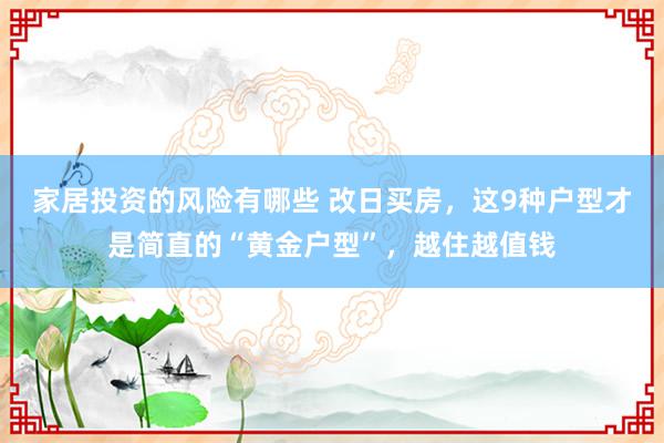 家居投资的风险有哪些 改日买房，这9种户型才是简直的“黄金户型”，越住越值钱