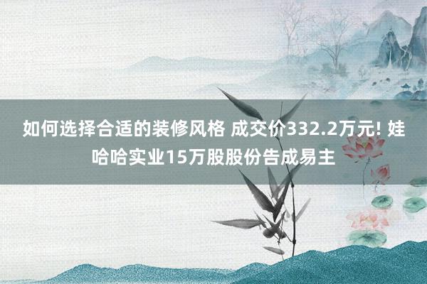 如何选择合适的装修风格 成交价332.2万元! 娃哈哈实业15万股股份告成易主