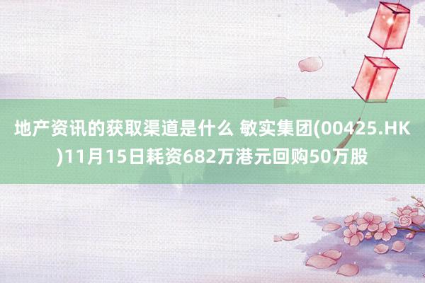 地产资讯的获取渠道是什么 敏实集团(00425.HK)11月15日耗资682万港元回购50万股