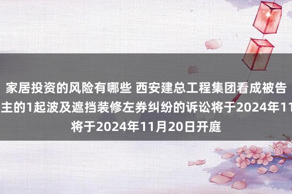 家居投资的风险有哪些 西安建总工程集团看成被告/被上诉东谈主的1起波及遮挡装修左券纠纷的诉讼将于2024年11月20日开庭