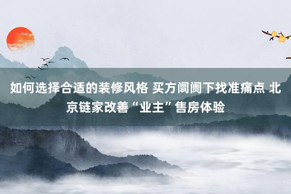 如何选择合适的装修风格 买方阛阓下找准痛点 北京链家改善“业主”售房体验