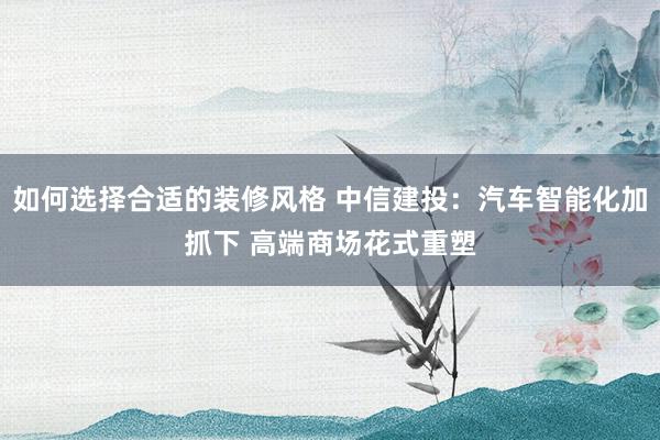 如何选择合适的装修风格 中信建投：汽车智能化加抓下 高端商场花式重塑