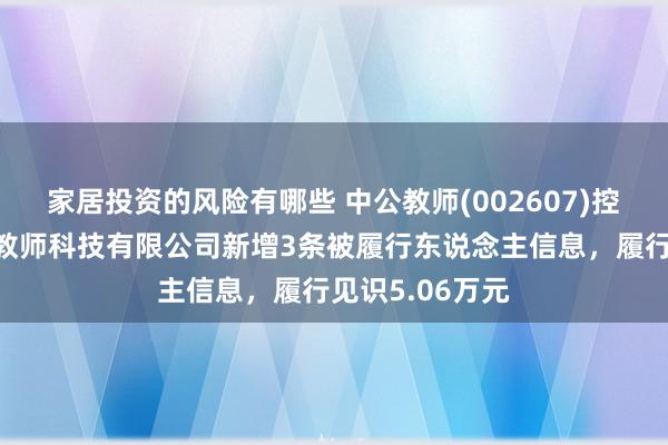 家居投资的风险有哪些 中公教师(002607)控股的北京中公教师科技有限公司新增3条被履行东说念主信息，履行见识5.06万元