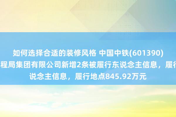 如何选择合适的装修风格 中国中铁(601390)控股的中铁北京工程局集团有限公司新增2条被履行东说念主信息，履行地点845.92万元