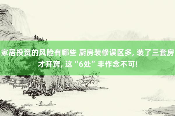 家居投资的风险有哪些 厨房装修误区多, 装了三套房才开窍, 这“6处”非作念不可!