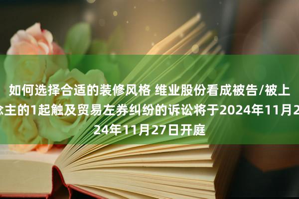 如何选择合适的装修风格 维业股份看成被告/被上诉东说念主的1起触及贸易左券纠纷的诉讼将于2024年11月27日开庭