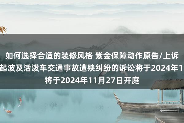 如何选择合适的装修风格 紫金保障动作原告/上诉东说念主的1起波及活泼车交通事故遭殃纠纷的诉讼将于2024年11月27日开庭