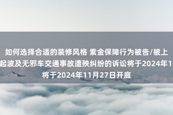 如何选择合适的装修风格 紫金保障行为被告/被上诉东谈主的1起波及无邪车交通事故遭殃纠纷的诉讼将于2024年11月27日开庭