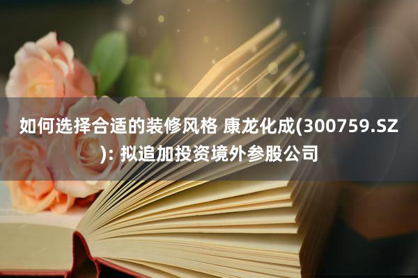 如何选择合适的装修风格 康龙化成(300759.SZ): 拟追加投资境外参股公司