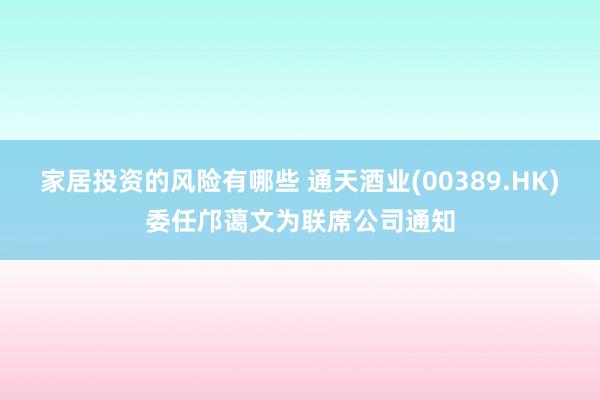 家居投资的风险有哪些 通天酒业(00389.HK)委任邝蔼文为联席公司通知