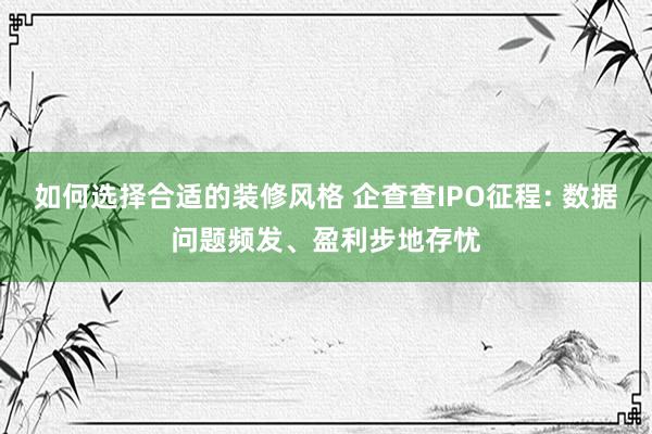 如何选择合适的装修风格 企查查IPO征程: 数据问题频发、盈利步地存忧