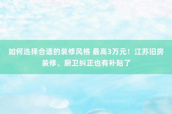 如何选择合适的装修风格 最高3万元！江苏旧房装修、厨卫纠正也有补贴了