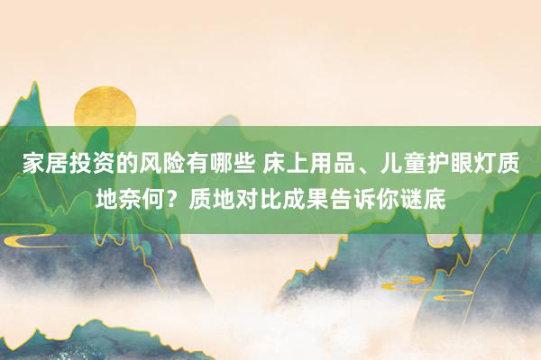 家居投资的风险有哪些 床上用品、儿童护眼灯质地奈何？质地对比成果告诉你谜底