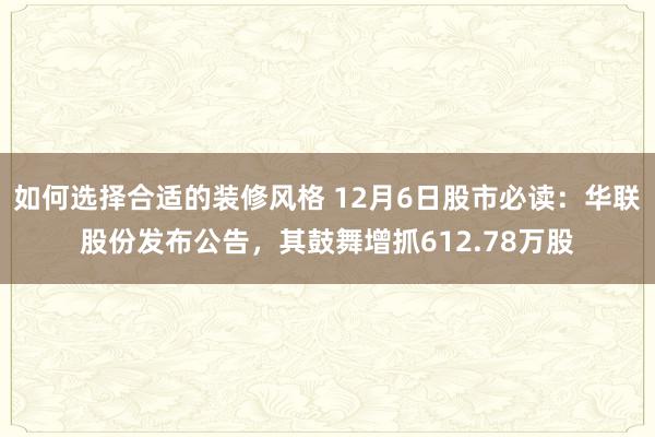 如何选择合适的装修风格 12月6日股市必读：华联股份发布公告，其鼓舞增抓612.78万股