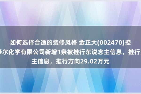 如何选择合适的装修风格 金正大(002470)控股的金正大诺泰尔化学有限公司新增1条被推行东说念主信息，推行方向29.02万元