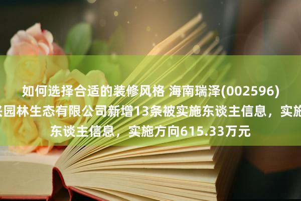 如何选择合适的装修风格 海南瑞泽(002596)控股的三亚新大兴园林生态有限公司新增13条被实施东谈主信息，实施方向615.33万元