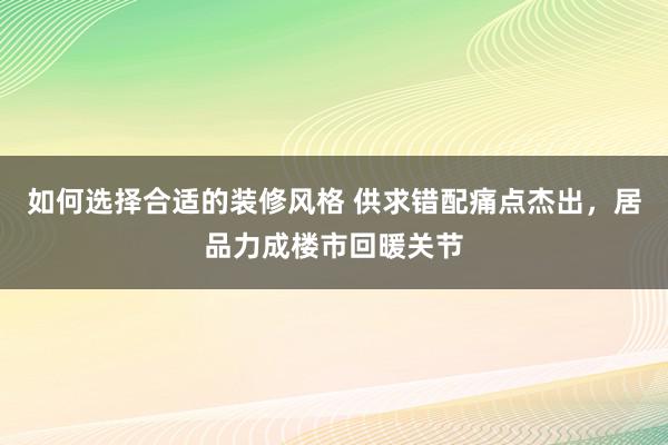 如何选择合适的装修风格 供求错配痛点杰出，居品力成楼市回暖关节