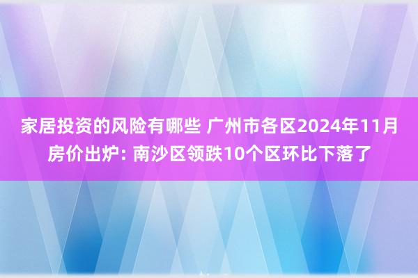 家居投资的风险有哪些 广州市各区2024年11月房价出炉: 南沙区领跌10个区环比下落了