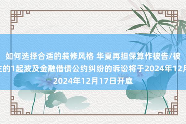 如何选择合适的装修风格 华夏再担保算作被告/被上诉东谈主的1起波及金融借债公约纠纷的诉讼将于2024年12月17日开庭