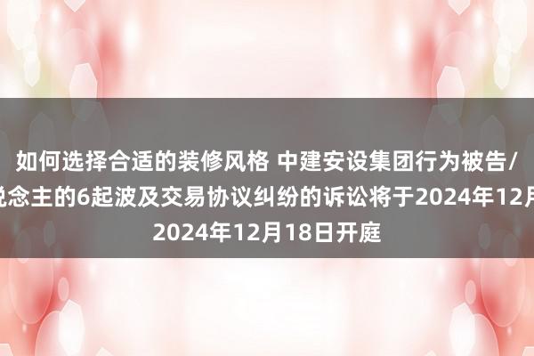 如何选择合适的装修风格 中建安设集团行为被告/被上诉东说念主的6起波及交易协议纠纷的诉讼将于2024年12月18日开庭