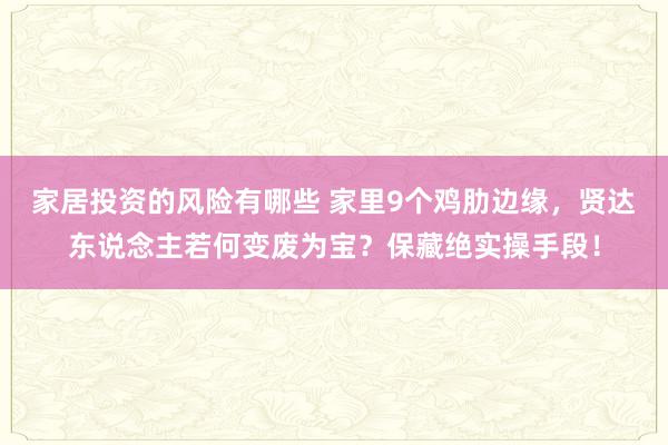 家居投资的风险有哪些 家里9个鸡肋边缘，贤达东说念主若何变废为宝？保藏绝实操手段！