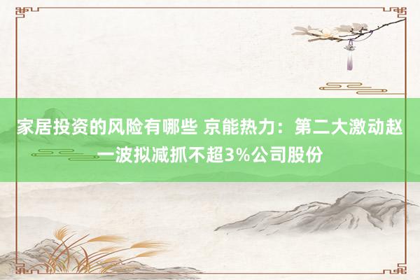 家居投资的风险有哪些 京能热力：第二大激动赵一波拟减抓不超3%公司股份