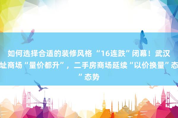 如何选择合适的装修风格 “16连跌”闭幕！武汉新址商场“量价都升”，二手房商场延续“以价换量”态势