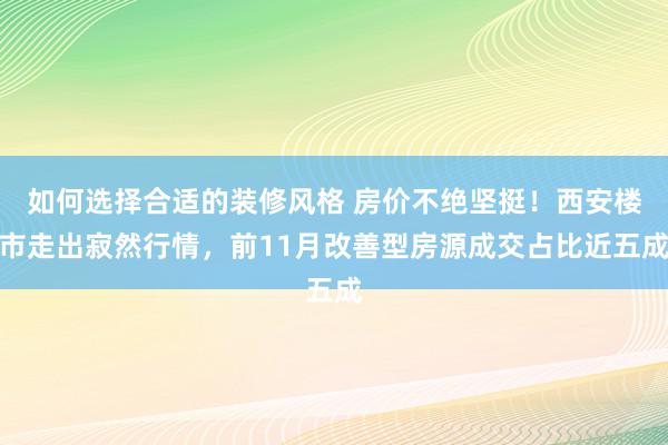 如何选择合适的装修风格 房价不绝坚挺！西安楼市走出寂然行情，前11月改善型房源成交占比近五成