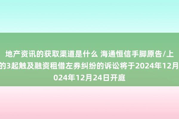 地产资讯的获取渠道是什么 海通恒信手脚原告/上诉东谈主的3起触及融资租借左券纠纷的诉讼将于2024年12月24日开庭