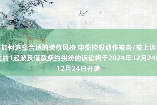 如何选择合适的装修风格 中鼎控股动作被告/被上诉东谈主的1起波及借款条约纠纷的诉讼将于2024年12月24日开庭