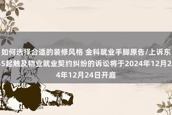 如何选择合适的装修风格 金科就业手脚原告/上诉东谈主的45起触及物业就业契约纠纷的诉讼将于2024年12月24日开庭