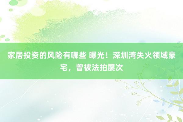 家居投资的风险有哪些 曝光！深圳湾失火领域豪宅，曾被法拍屡次